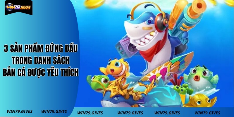3 sản phẩm đứng đầu trong danh sách bắn cá được yêu thích
