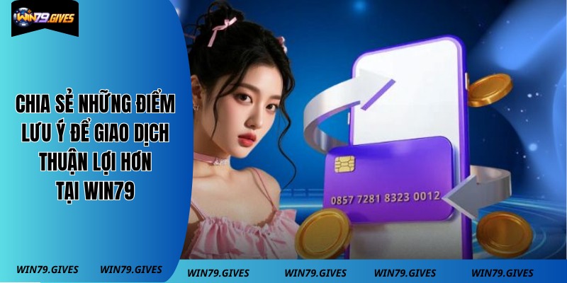 Chia sẻ những điểm lưu ý để giao dịch thuận lợi hơn tại Win79